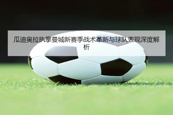 瓜迪奥拉执掌曼城新赛季战术革新与球队表现深度解析