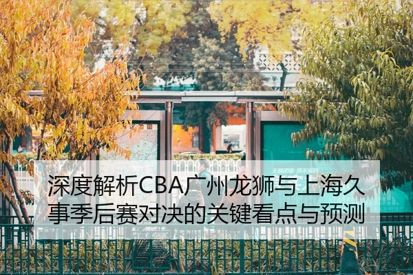 深度解析CBA广州龙狮与上海久事季后赛对决的关键看点与预测